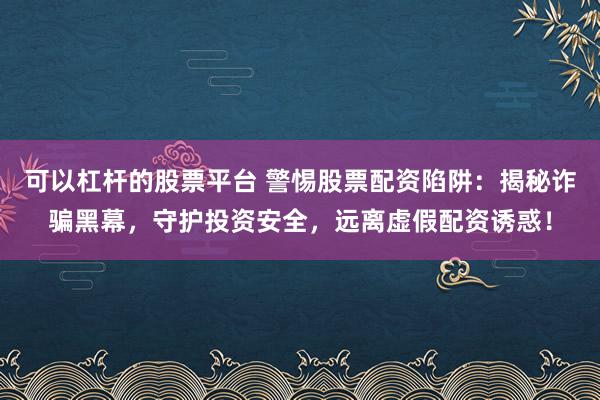可以杠杆的股票平台 警惕股票配资陷阱：揭秘诈骗黑幕，守护投资安全，远离虚假配资诱惑！