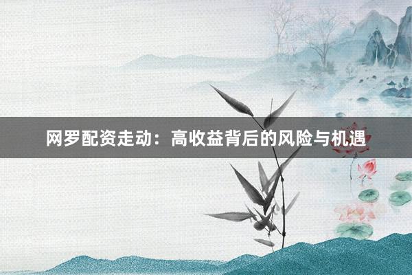网罗配资走动：高收益背后的风险与机遇