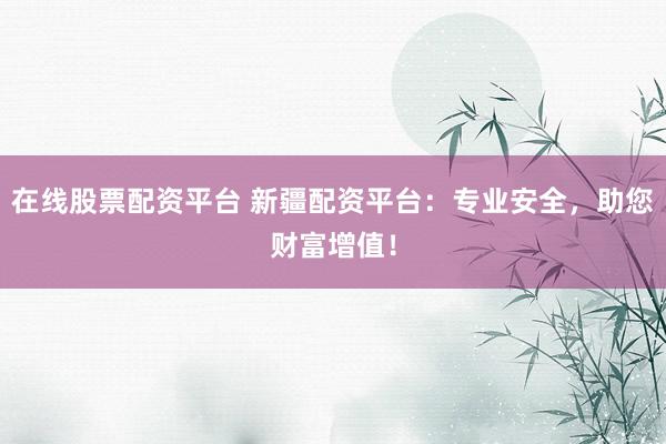 在线股票配资平台 新疆配资平台:专业安全,助您财富增值!