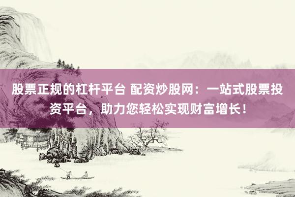 股票正规的杠杆平台 配资炒股网：一站式股票投资平台，助力您轻松实现财富增长！