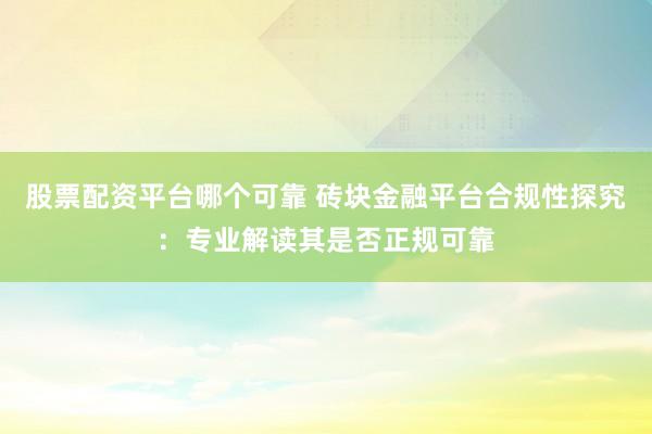 股票配资平台哪个可靠 砖块金融平台合规性探究：专业解读其是否正规可靠