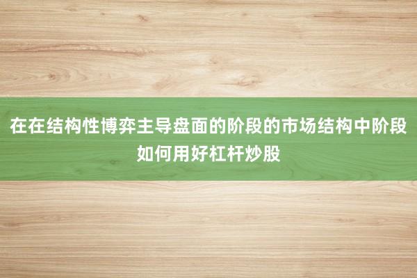 在在结构性博弈主导盘面的阶段的市场结构中阶段如何用好杠杆炒股