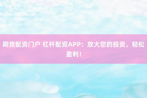 期货配资门户 杠杆配资APP：放大您的投资，轻松盈利！