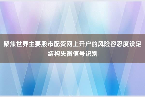 聚焦世界主要股市配资网上开户的风险容忍度设定结构失衡信号识别