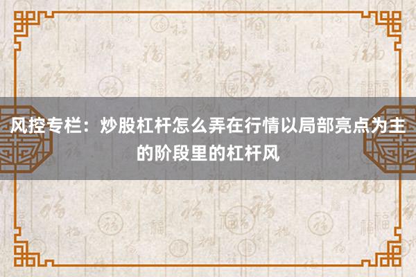 风控专栏:炒股杠杆怎么弄在行情以局部亮点为主的阶段里的杠杆风