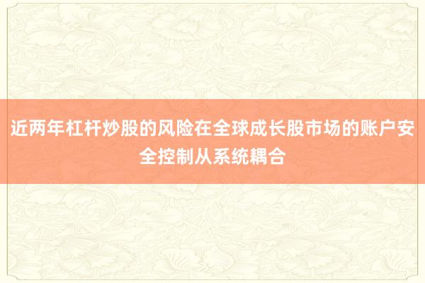 近两年杠杆炒股的风险在全球成长股市场的账户安全控制从系统耦合