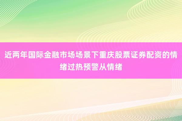 近两年国际金融市场场景下重庆股票证券配资的情绪过热预警从情绪