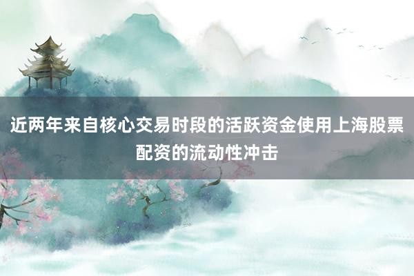 近两年来自核心交易时段的活跃资金使用上海股票配资的流动性冲击