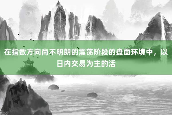 在指数方向尚不明朗的震荡阶段的盘面环境中，以日内交易为主的活