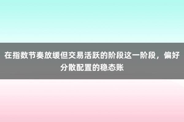 在指数节奏放缓但交易活跃的阶段这一阶段，偏好分散配置的稳态账