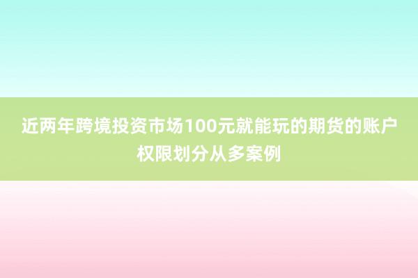 近两年跨境投资市场100元就能玩的期货的账户权限划分从多案例
