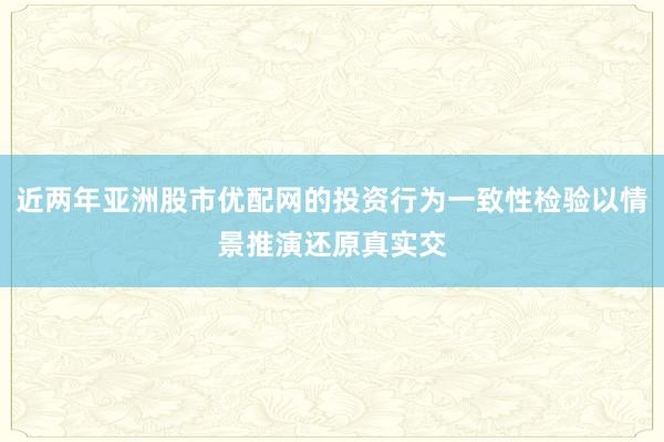 近两年亚洲股市优配网的投资行为一致性检验以情景推演还原真实交