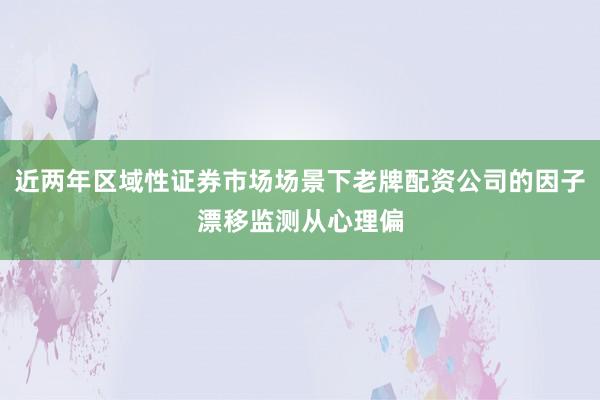 近两年区域性证券市场场景下老牌配资公司的因子漂移监测从心理偏