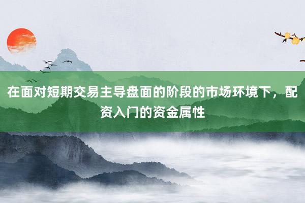 在面对短期交易主导盘面的阶段的市场环境下，配资入门的资金属性