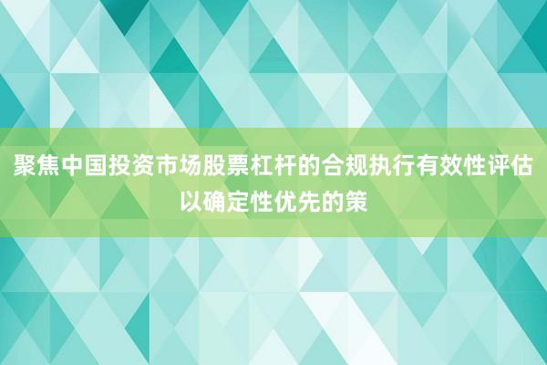 聚焦中国投资市场股票杠杆的合规执行有效性评估以确定性优先的策