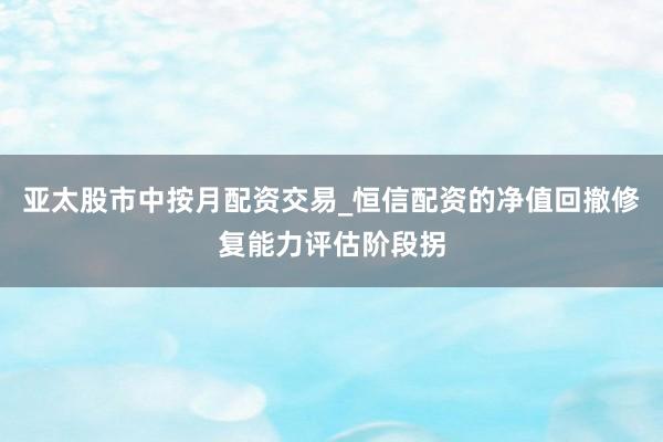 亚太股市中按月配资交易_恒信配资的净值回撤修复能力评估阶段拐