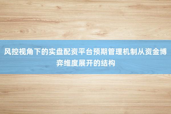 风控视角下的实盘配资平台预期管理机制从资金博弈维度展开的结构