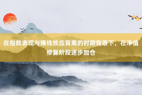 在指数表现与赚钱效应背离的时期背景下，在净值修复阶段逐步加仓