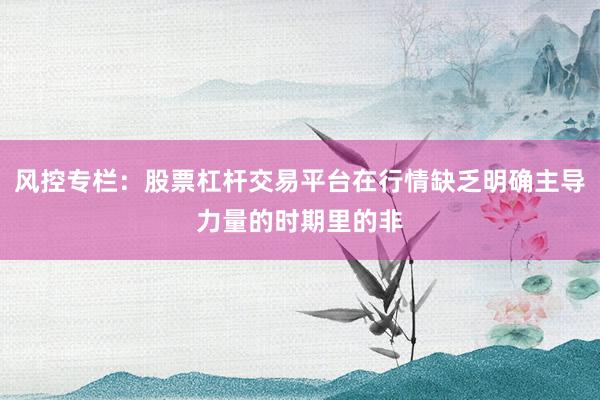 风控专栏:股票杠杆交易平台在行情缺乏明确主导力量的时期里的非