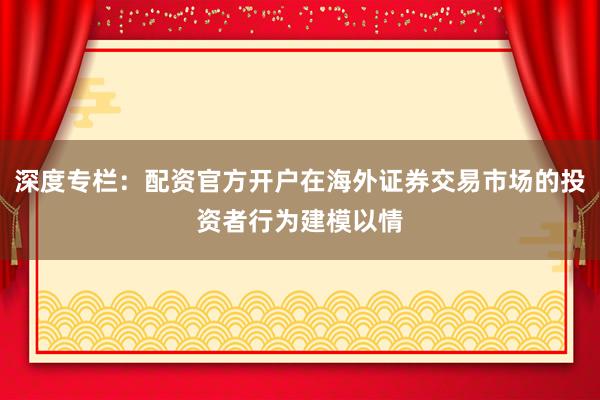 深度专栏：配资官方开户在海外证券交易市场的投资者行为建模以情