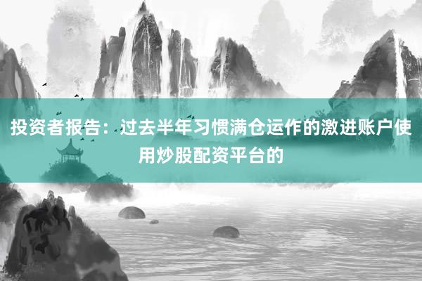 投资者报告：过去半年习惯满仓运作的激进账户使用炒股配资平台的