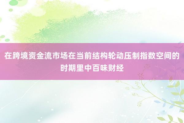 在跨境资金流市场在当前结构轮动压制指数空间的时期里中百味财经