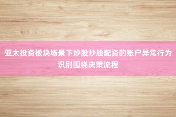 亚太投资板块场景下炒股炒股配资的账户异常行为识别围绕决策流程