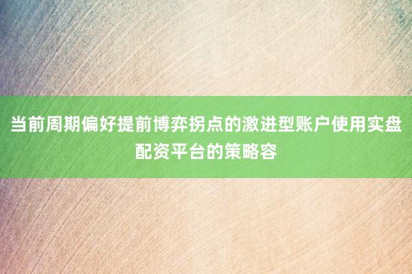 当前周期偏好提前博弈拐点的激进型账户使用实盘配资平台的策略容