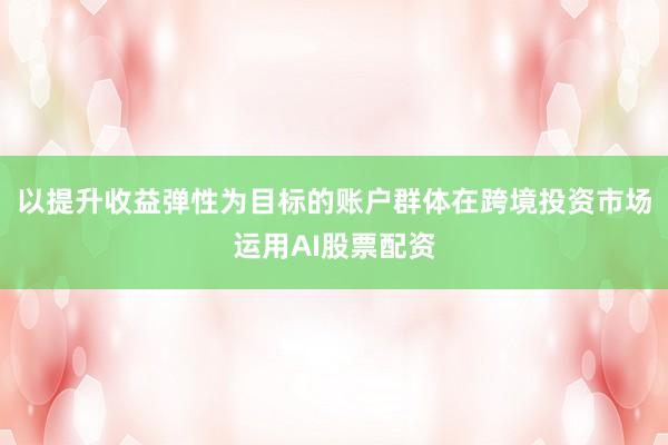 以提升收益弹性为目标的账户群体在跨境投资市场运用AI股票配资