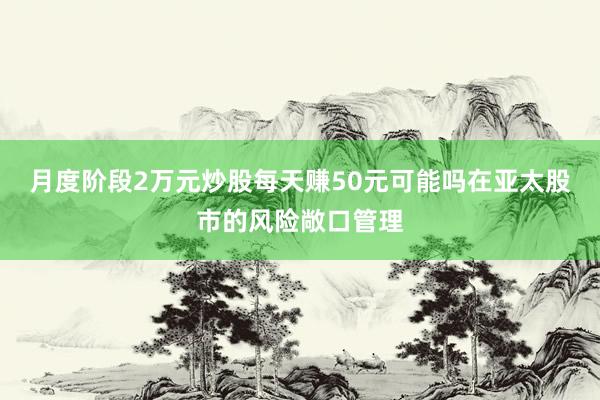 月度阶段2万元炒股每天赚50元可能吗在亚太股市的风险敞口管理