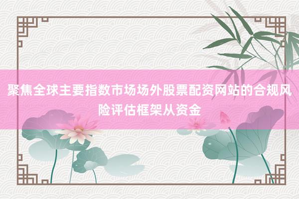 聚焦全球主要指数市场场外股票配资网站的合规风险评估框架从资金