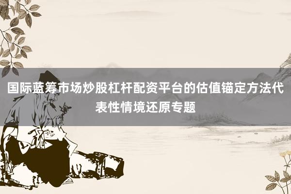 国际蓝筹市场炒股杠杆配资平台的估值锚定方法代表性情境还原专题