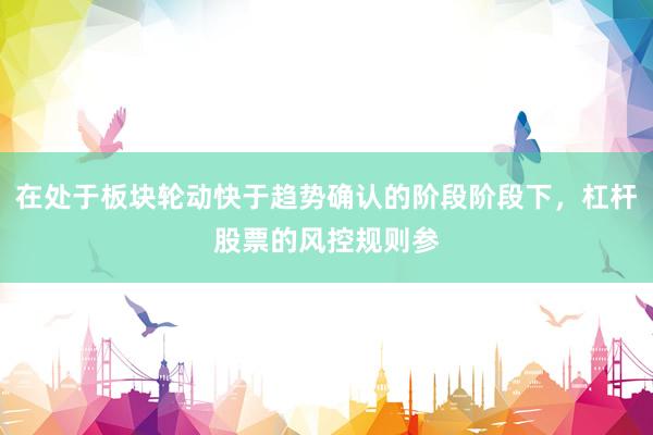 在处于板块轮动快于趋势确认的阶段阶段下，杠杆股票的风控规则参