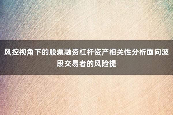 风控视角下的股票融资杠杆资产相关性分析面向波段交易者的风险提