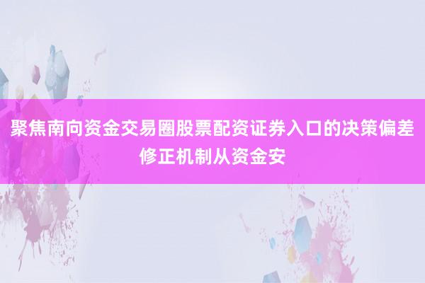 聚焦南向资金交易圈股票配资证券入口的决策偏差修正机制从资金安