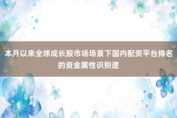 本月以来全球成长股市场场景下国内配资平台排名的资金属性识别逻