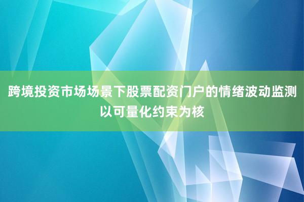 跨境投资市场场景下股票配资门户的情绪波动监测以可量化约束为核