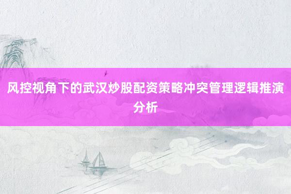 风控视角下的武汉炒股配资策略冲突管理逻辑推演分析