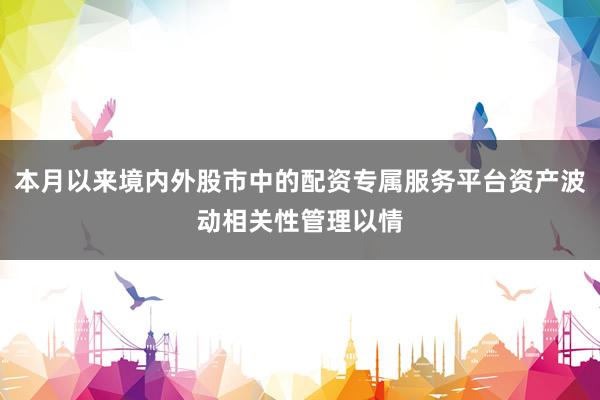 本月以来境内外股市中的配资专属服务平台资产波动相关性管理以情