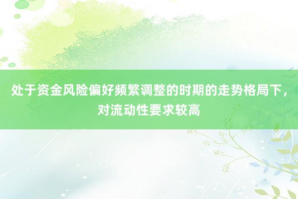 处于资金风险偏好频繁调整的时期的走势格局下，对流动性要求较高