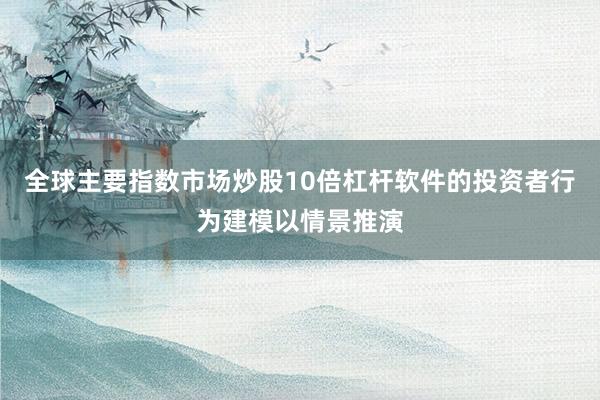 全球主要指数市场炒股10倍杠杆软件的投资者行为建模以情景推演
