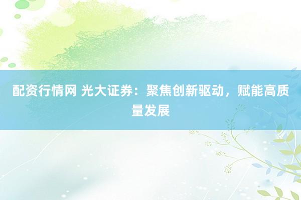配资行情网 光大证券：聚焦创新驱动，赋能高质量发展