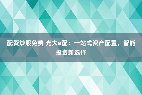 配资炒股免费 光大e配：一站式资产配置，智能投资新选择