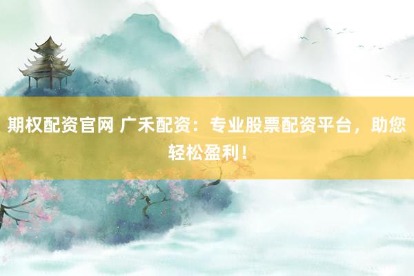 期权配资官网 广禾配资：专业股票配资平台，助您轻松盈利！