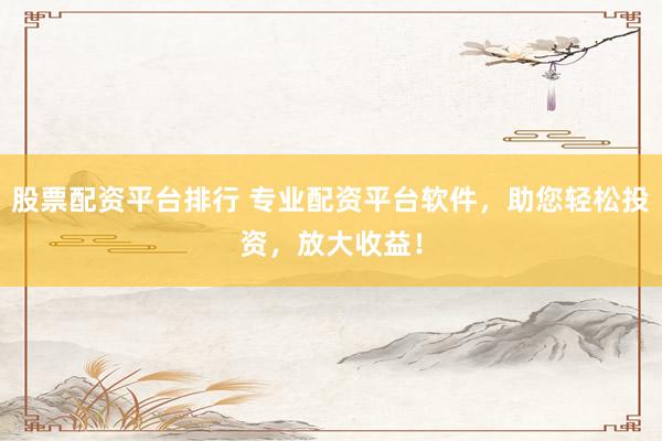 股票配资平台排行 专业配资平台软件，助您轻松投资，放大收益！