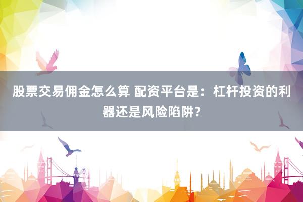 股票交易佣金怎么算 配资平台是：杠杆投资的利器还是风险陷阱？