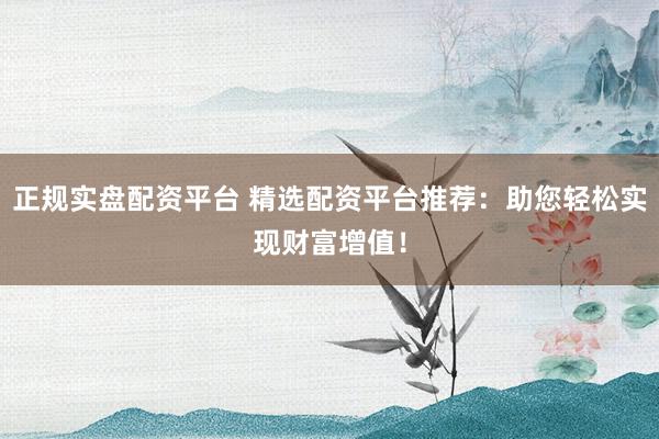正规实盘配资平台 精选配资平台推荐：助您轻松实现财富增值！
