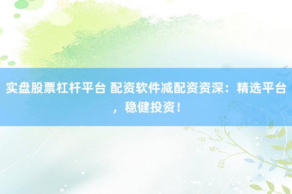 实盘股票杠杆平台 配资软件减配资资深：精选平台，稳健投资！