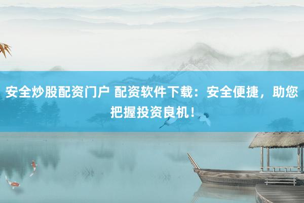 安全炒股配资门户 配资软件下载：安全便捷，助您把握投资良机！
