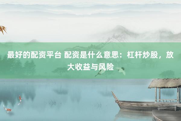 最好的配资平台 配资是什么意思：杠杆炒股，放大收益与风险